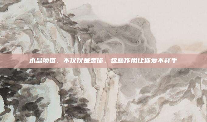 水晶项链，不仅仅是装饰，这些作用让你爱不释手