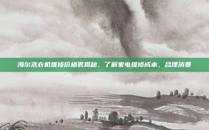 海尔洗衣机维修价格表揭秘，了解家电维修成本，合理消费