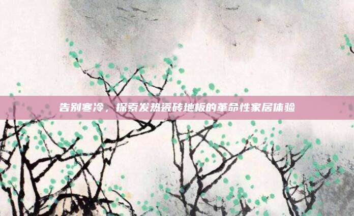 告别寒冷，探索发热瓷砖地板的革命性家居体验
