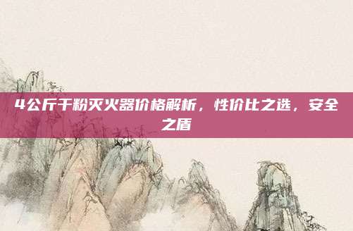 4公斤干粉灭火器价格解析，性价比之选，安全之盾