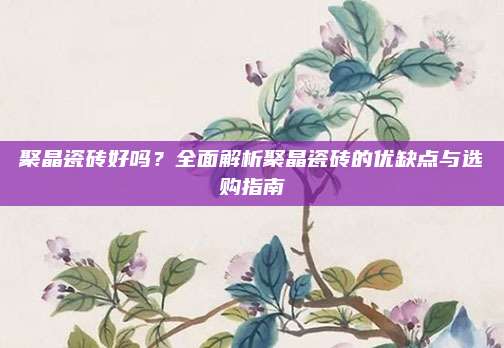 聚晶瓷砖好吗？全面解析聚晶瓷砖的优缺点与选购指南
