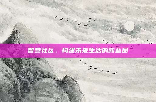 智慧社区，构建未来生活的新蓝图