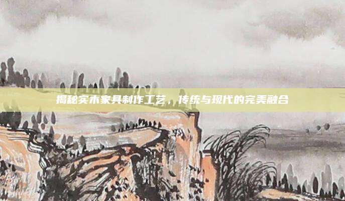 揭秘实木家具制作工艺，传统与现代的完美融合