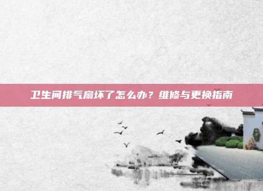 卫生间排气扇坏了怎么办？维修与更换指南