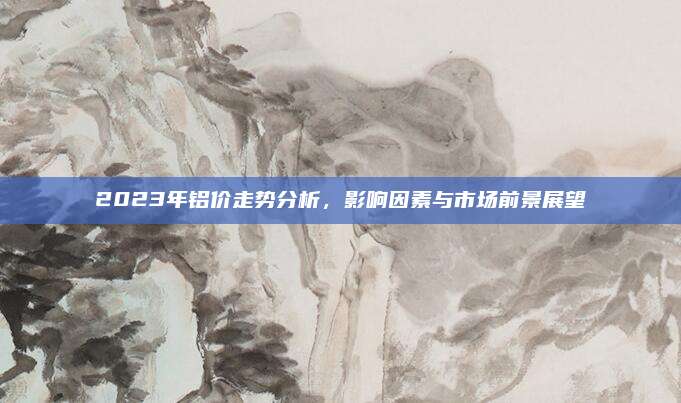 2023年铝价走势分析，影响因素与市场前景展望