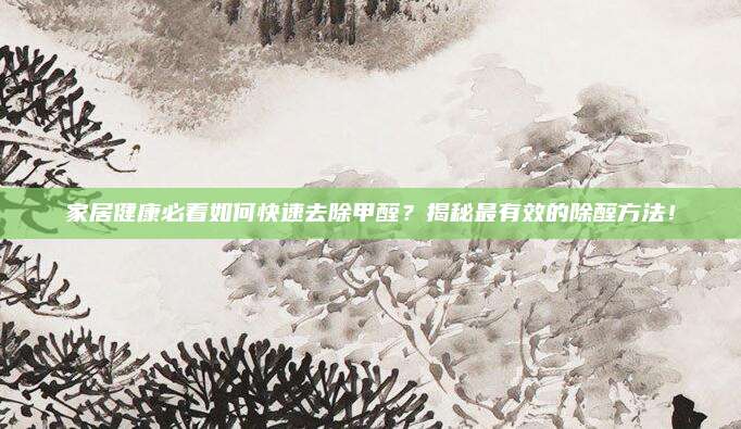 家居健康必看如何快速去除甲醛？揭秘最有效的除醛方法！