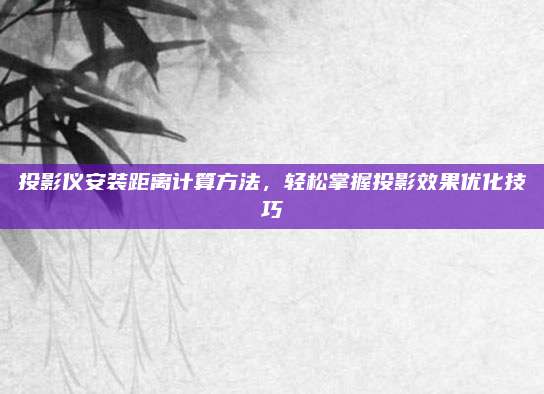 投影仪安装距离计算方法，轻松掌握投影效果优化技巧