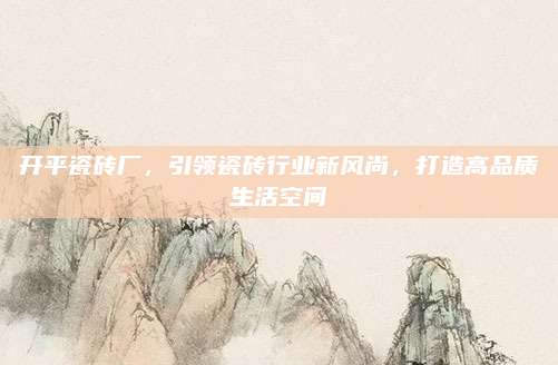 开平瓷砖厂，引领瓷砖行业新风尚，打造高品质生活空间