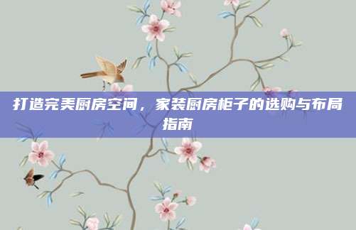 打造完美厨房空间，家装厨房柜子的选购与布局指南
