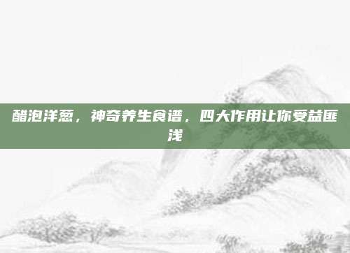 醋泡洋葱，神奇养生食谱，四大作用让你受益匪浅