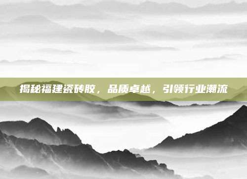 揭秘福建瓷砖胶，品质卓越，引领行业潮流