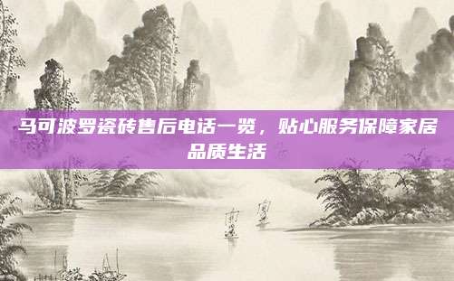 马可波罗瓷砖售后电话一览，贴心服务保障家居品质生活
