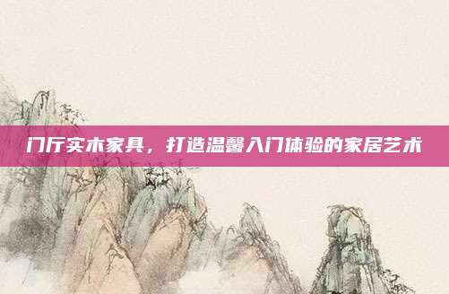 门厅实木家具，打造温馨入门体验的家居艺术