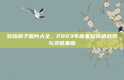 装修房子图片大全，2023年度家居风格趋势与灵感集锦