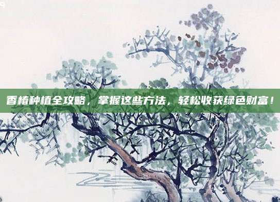 香椿种植全攻略，掌握这些方法，轻松收获绿色财富！
