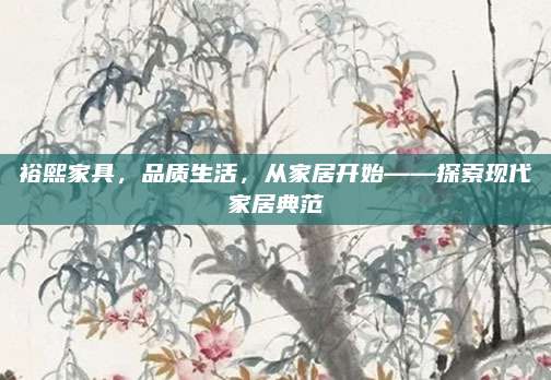 裕熙家具，品质生活，从家居开始——探索现代家居典范