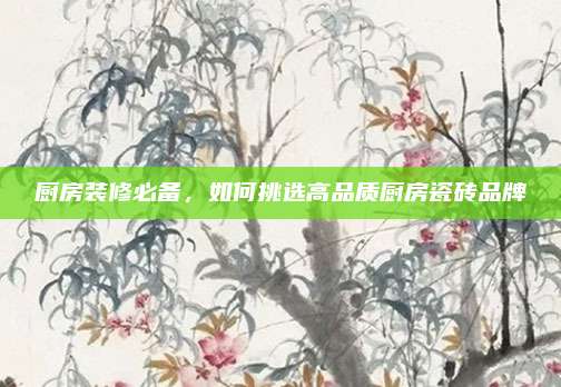 厨房装修必备，如何挑选高品质厨房瓷砖品牌