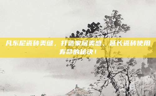 凡东尼瓷砖美缝，打造家居美感，延长瓷砖使用寿命的秘诀！