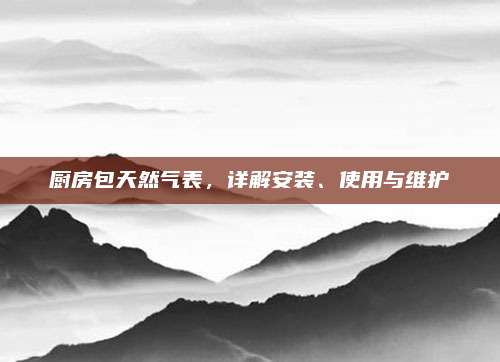 厨房包天然气表，详解安装、使用与维护
