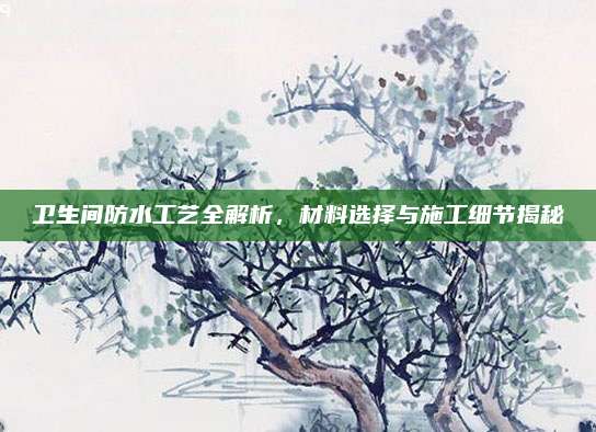 卫生间防水工艺全解析，材料选择与施工细节揭秘