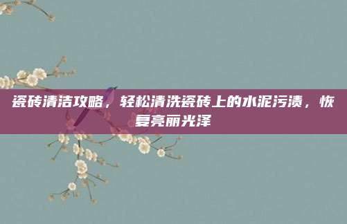 瓷砖清洁攻略，轻松清洗瓷砖上的水泥污渍，恢复亮丽光泽