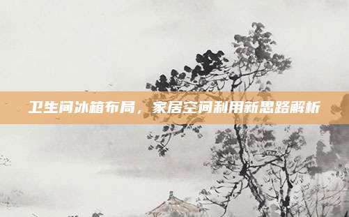 卫生间冰箱布局，家居空间利用新思路解析