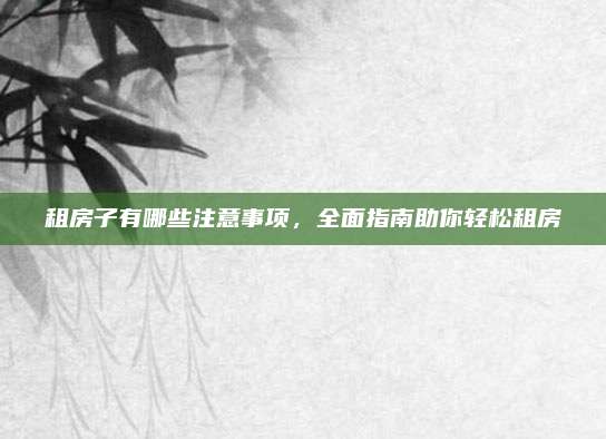 租房子有哪些注意事项，全面指南助你轻松租房