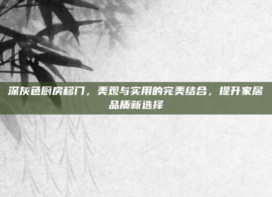 深灰色厨房移门，美观与实用的完美结合，提升家居品质新选择