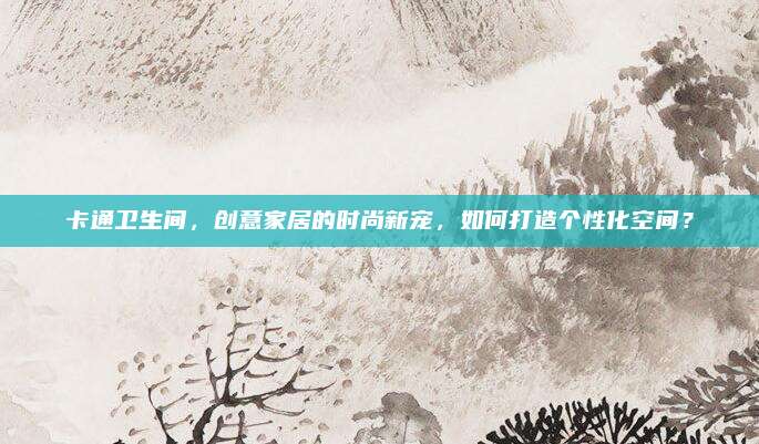 卡通卫生间，创意家居的时尚新宠，如何打造个性化空间？