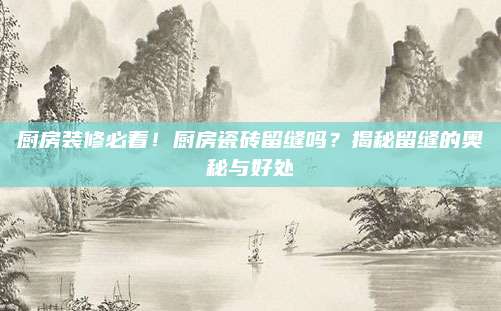 厨房装修必看！厨房瓷砖留缝吗？揭秘留缝的奥秘与好处