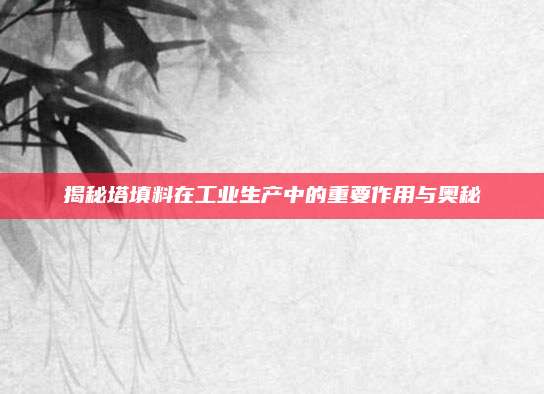 揭秘塔填料在工业生产中的重要作用与奥秘
