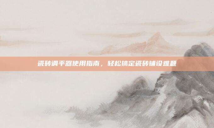 瓷砖调平器使用指南，轻松搞定瓷砖铺设难题