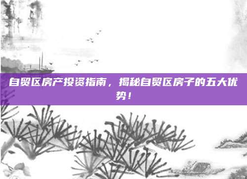 自贸区房产投资指南，揭秘自贸区房子的五大优势！