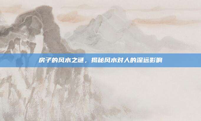 房子的风水之谜，揭秘风水对人的深远影响