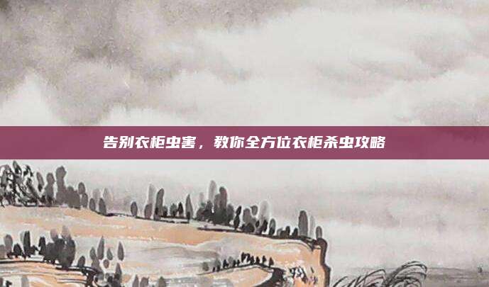 告别衣柜虫害，教你全方位衣柜杀虫攻略