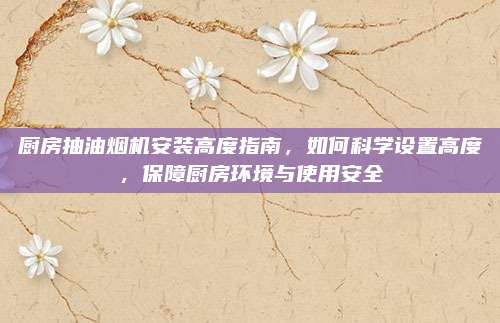 厨房抽油烟机安装高度指南，如何科学设置高度，保障厨房环境与使用安全