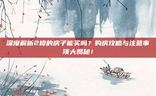 深度解析2楼的房子能买吗？购房攻略与注意事项大揭秘！