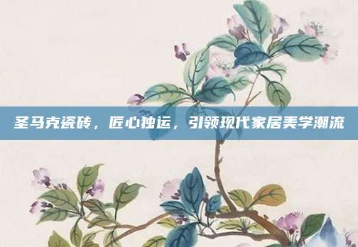 圣马克瓷砖，匠心独运，引领现代家居美学潮流
