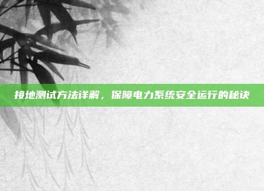 接地测试方法详解，保障电力系统安全运行的秘诀