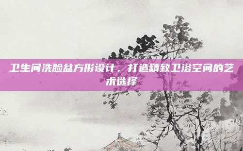 卫生间洗脸盆方形设计，打造精致卫浴空间的艺术选择