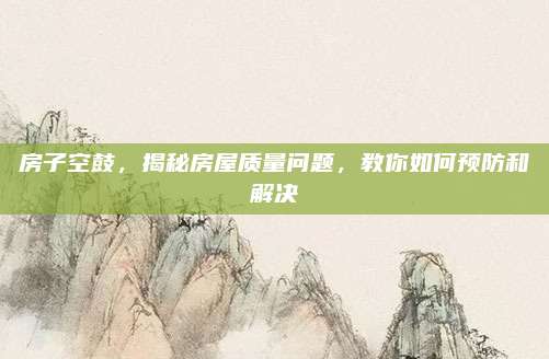 房子空鼓，揭秘房屋质量问题，教你如何预防和解决