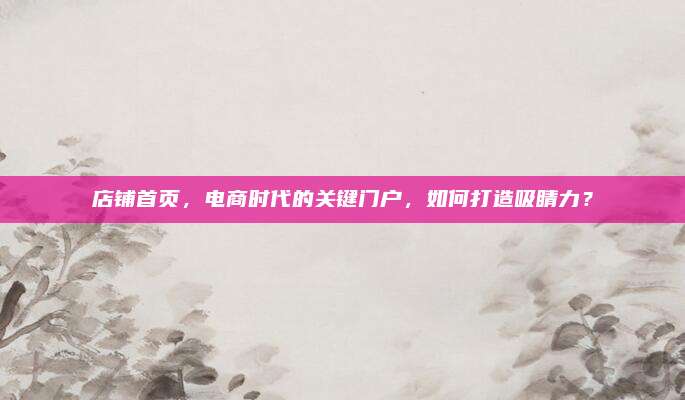 店铺首页，电商时代的关键门户，如何打造吸睛力？