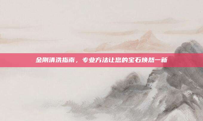 金刚清洗指南，专业方法让您的宝石焕然一新