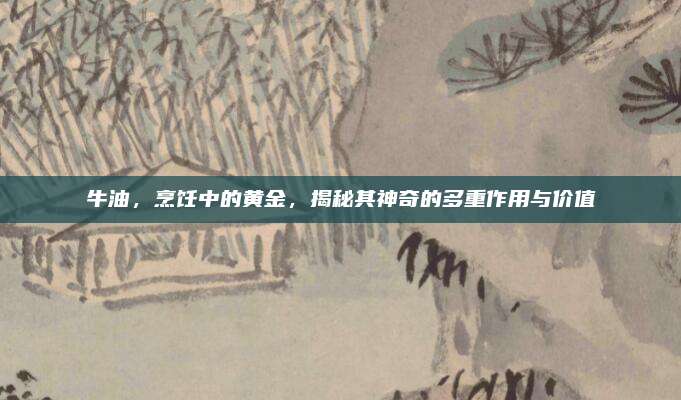 牛油，烹饪中的黄金，揭秘其神奇的多重作用与价值
