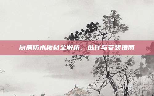 厨房防水板材全解析，选择与安装指南