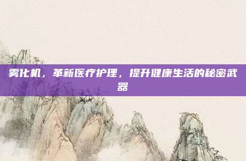 雾化机，革新医疗护理，提升健康生活的秘密武器