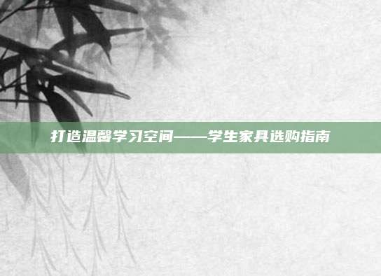 打造温馨学习空间——学生家具选购指南