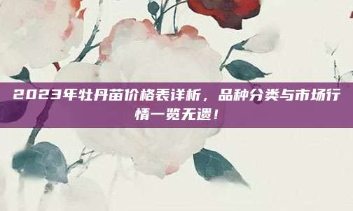 2023年牡丹苗价格表详析，品种分类与市场行情一览无遗！