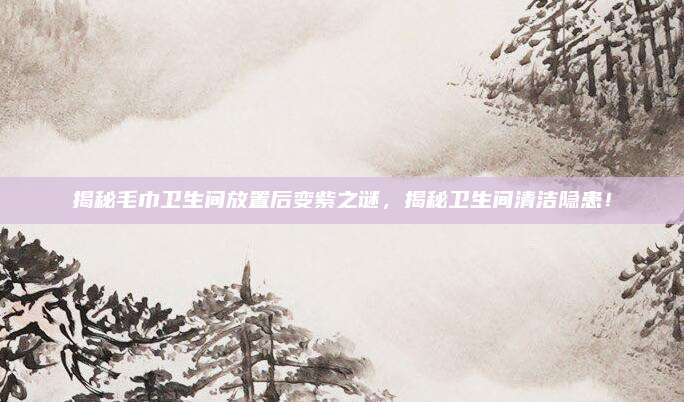揭秘毛巾卫生间放置后变紫之谜，揭秘卫生间清洁隐患！