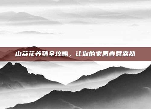 山茶花养殖全攻略，让你的家园春意盎然